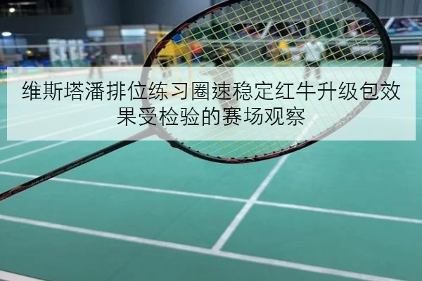 维斯塔潘排位练习圈速稳定红牛升级包效果受检验的赛场观察