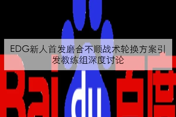 EDG新人首发磨合不顺战术轮换方案引发教练组深度讨论